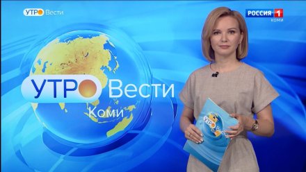 Вести-Коми. Утро 07.06.2022