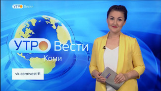 Вести-Коми. Утро 17.08.2022